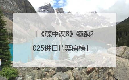 《碟中谍8》领跑2025进口片票房榜