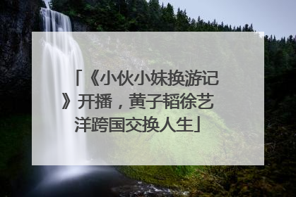 《小伙小妹换游记》开播，黄子韬徐艺洋跨国交换人生