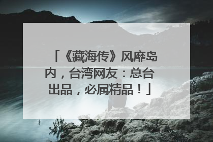 《藏海传》风靡岛内，台湾网友：总台出品，必属精品！