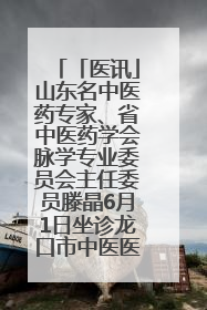 「医讯」山东名中医药专家、省中医药学会脉学专业委员会主任委员滕晶6月1日坐诊龙口市中医医院