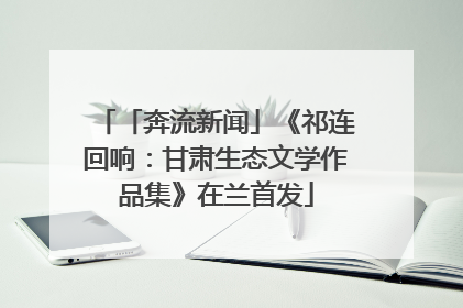 「奔流新闻」《祁连回响：甘肃生态文学作品集》在兰首发
