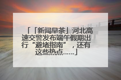 「新闻早茶」河北高速交警发布端午假期出行“避堵指南”，还有这些热点……