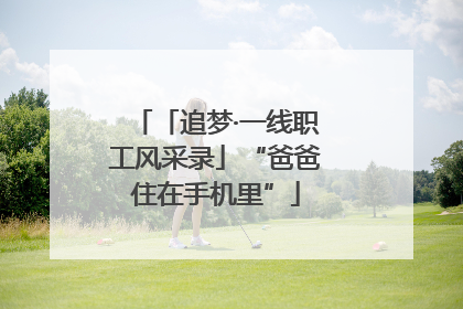 「追梦·一线职工风采录」“爸爸住在手机里”