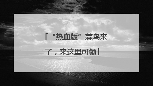 “热血版”蒜鸟来了，来这里可领