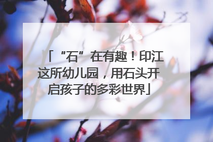 “石”在有趣！印江这所幼儿园，用石头开启孩子的多彩世界