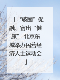 “破圈”促融、赛出“健康” 北京东城举办民营经济人士运动会