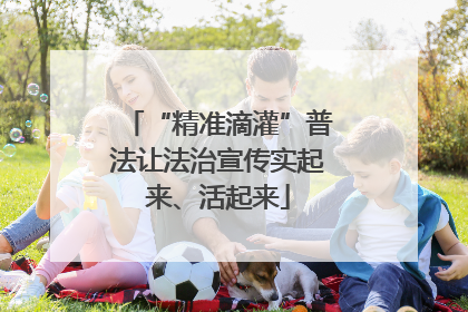 “精准滴灌”普法让法治宣传实起来、活起来