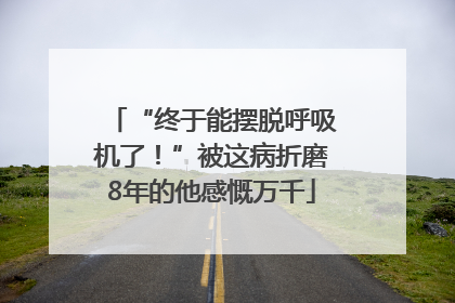 “终于能摆脱呼吸机了！”被这病折磨8年的他感慨万千
