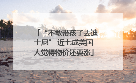 “不敢带孩子去迪士尼” 近七成美国人觉得物价还要涨