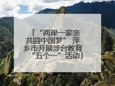“两岸一家亲 共圆中国梦” 萍乡市开展涉台教育“五个一”活动