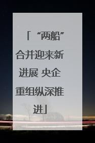“两船”合并迎来新进展 央企重组纵深推进