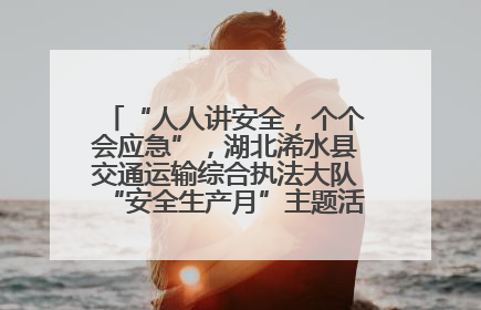 “人人讲安全，个个会应急”，湖北浠水县交通运输综合执法大队“安全生产月”主题活动取得成效