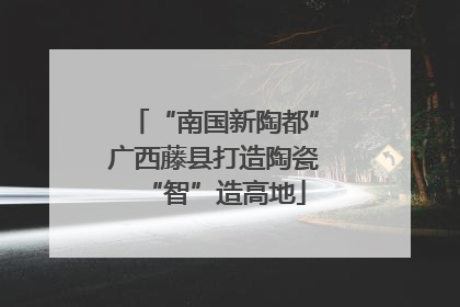 “南国新陶都”广西藤县打造陶瓷“智”造高地