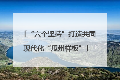 “六个坚持”打造共同现代化“瓜州样板”