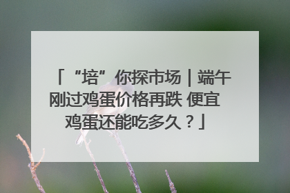 “培”你探市场｜端午刚过鸡蛋价格再跌 便宜鸡蛋还能吃多久？