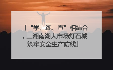 “学、练、查”相结合，三湘南湖大市场灯石城筑牢安全生产防线