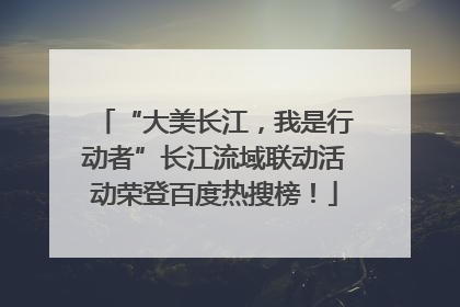 “大美长江，我是行动者”长江流域联动活动荣登百度热搜榜！