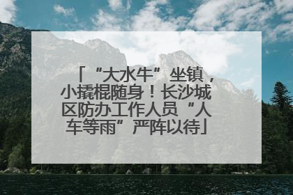 “大水牛”坐镇，小撬棍随身！长沙城区防办工作人员“人车等雨”严阵以待
