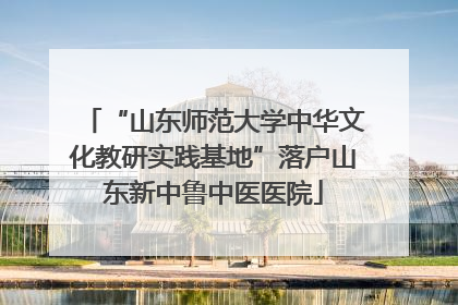 “山东师范大学中华文化教研实践基地”落户山东新中鲁中医医院