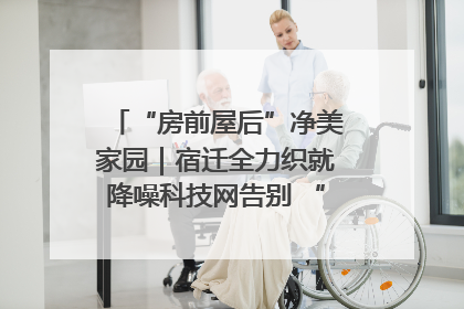 “房前屋后”净美家园｜宿迁全力织就降噪科技网告别 “声” 烦恼