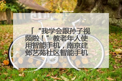 “我学会跟孙子视频啦！”教老年人使用智能手机，南京建邺艺苑社区智能手机课堂圆满落幕