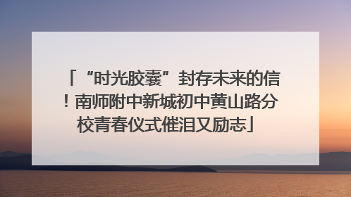 “时光胶囊”封存未来的信！南师附中新城初中黄山路分校青春仪式催泪又励志