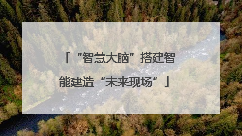 “智慧大脑”搭建智能建造“未来现场”
