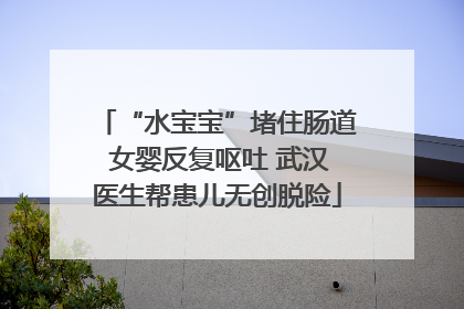 “水宝宝”堵住肠道 女婴反复呕吐 武汉医生帮患儿无创脱险