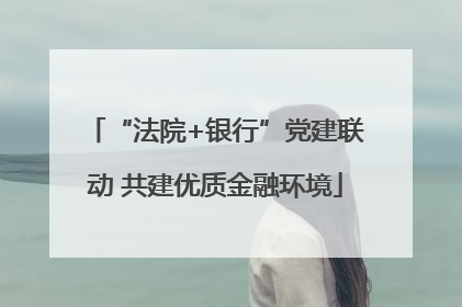 “法院+银行”党建联动 共建优质金融环境