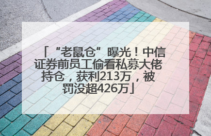 “老鼠仓”曝光！中信证券前员工偷看私募大佬持仓，获利213万，被罚没超426万