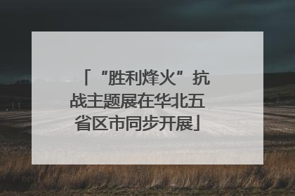 “胜利烽火”抗战主题展在华北五省区市同步开展