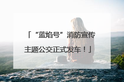 “蓝焰号”消防宣传主题公交正式发车！