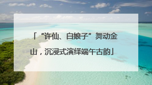 “许仙、白娘子”舞动金山，沉浸式演绎端午古韵
