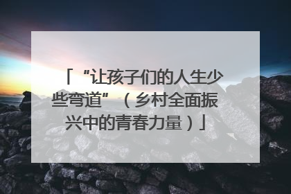 “让孩子们的人生少些弯道”（乡村全面振兴中的青春力量）