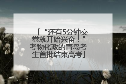 “还有5分钟交卷就开始兴奋！”考物化政的青岛考生首批结束高考