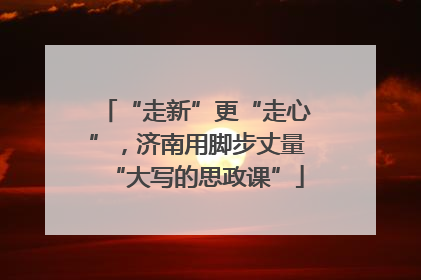 “走新”更“走心”，济南用脚步丈量“大写的思政课”