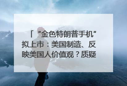“金色特朗普手机”拟上市：美国制造、反映美国人价值观？质疑者：像天方夜谭