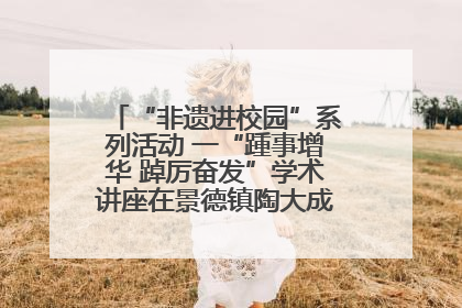 “非遗进校园”系列活动 一“踵事增华 踔厉奋发”学术讲座在景德镇陶大成功举办（图）