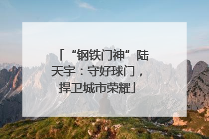 “钢铁门神”陆天宇：守好球门，捍卫城市荣耀