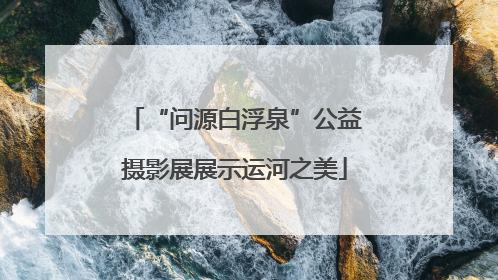 “问源白浮泉”公益摄影展展示运河之美