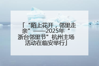 “陌上花开，邻里走亲”——2025年“浙台邻里节”杭州主场活动在临安举行