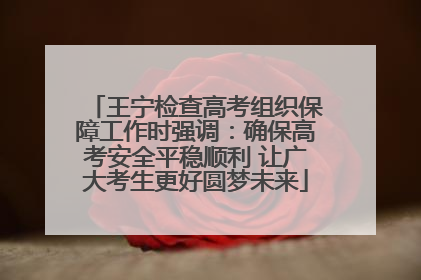 王宁检查高考组织保障工作时强调：确保高考安全平稳顺利 让广大考生更好圆梦未来