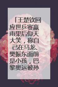 王楚钦回应世乒赛赢雨果后仰天大笑，称自己在马龙、樊振东面前是小孩，巴黎奥运被孙颖莎带着打