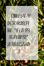 烟台牟平区文化馆开展“行走的美育课堂”走基层活动