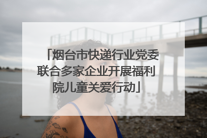 烟台市快递行业党委联合多家企业开展福利院儿童关爱行动