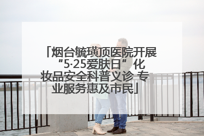 烟台毓璜顶医院开展“5·25爱肤日”化妆品安全科普义诊 专业服务惠及市民