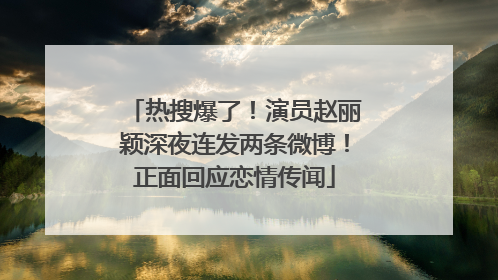 热搜爆了！演员赵丽颖深夜连发两条微博！正面回应恋情传闻