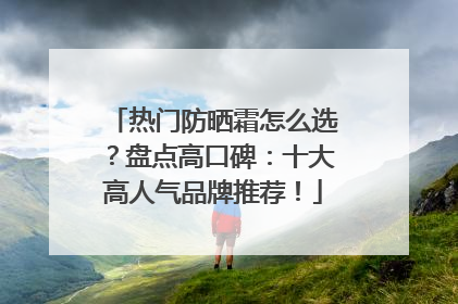 热门防晒霜怎么选？盘点高口碑：十大高人气品牌推荐！
