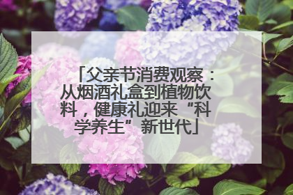 父亲节消费观察：从烟酒礼盒到植物饮料，健康礼迎来“科学养生”新世代