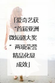爱奇艺获“首届亚洲微短剧大奖”两项荣誉 精品化显成效
